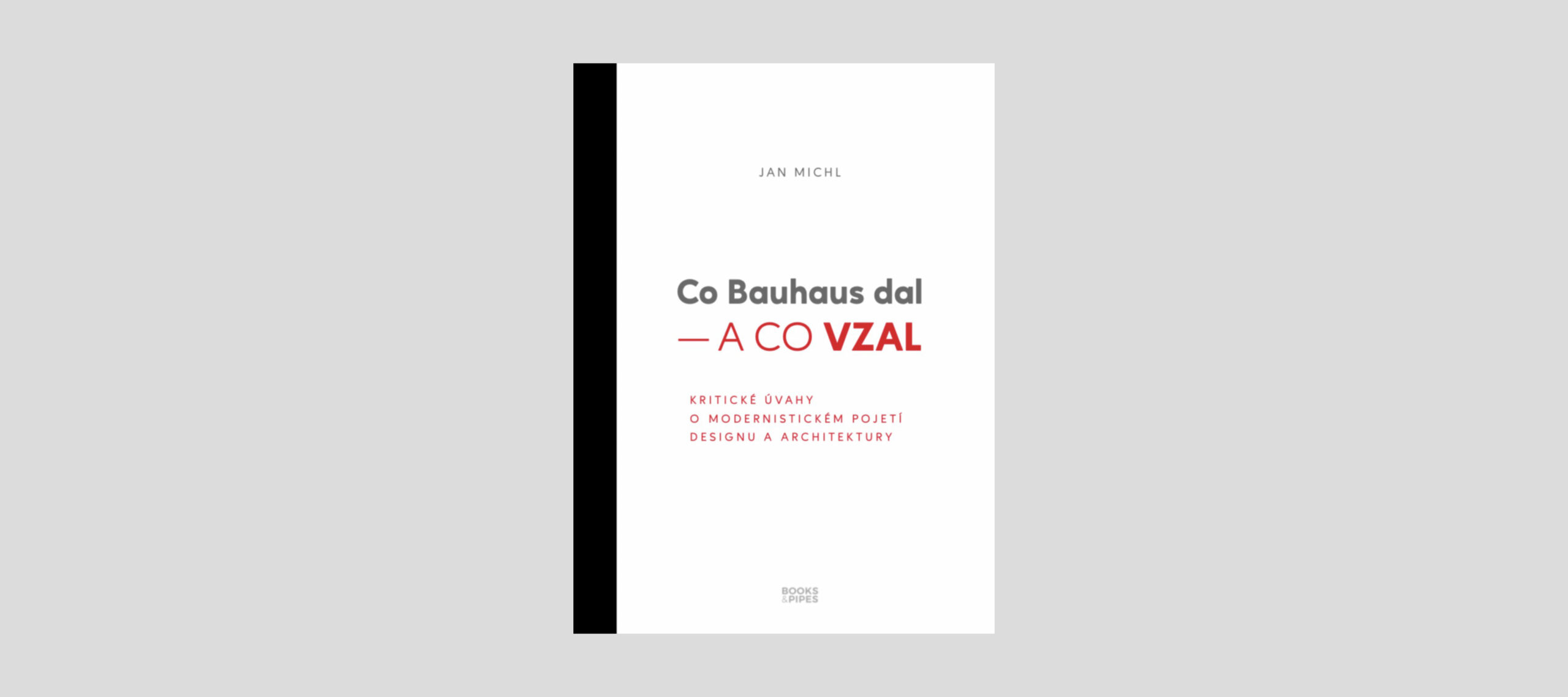 Jan Michl: Co Bauhaus dal – A CO VZAL. Kritické úvahy o modernistickém pojetí designu a architektury. Brno: Books & Pipes, 2020, 300 s. ISBN 978-80-7485-222-0.